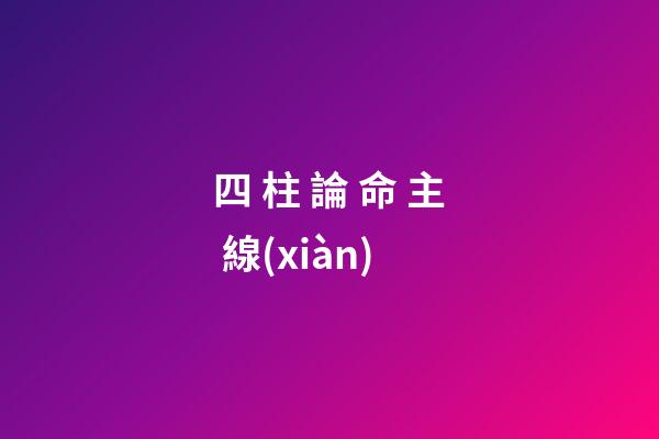 四 柱 論 命 主 線(xiàn)